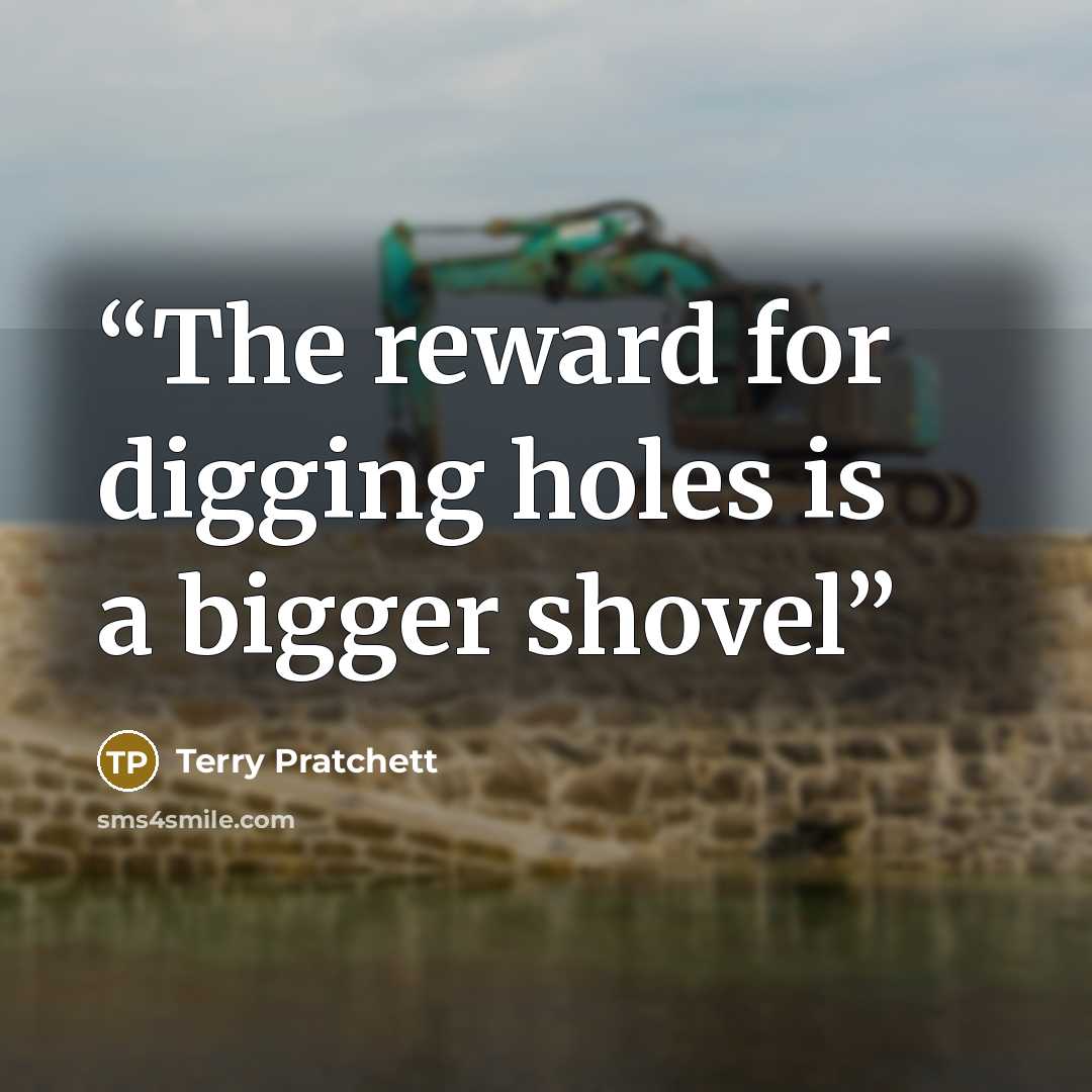 “The reward for digging holes is a bigger shovel” quote by Terry Pratchett