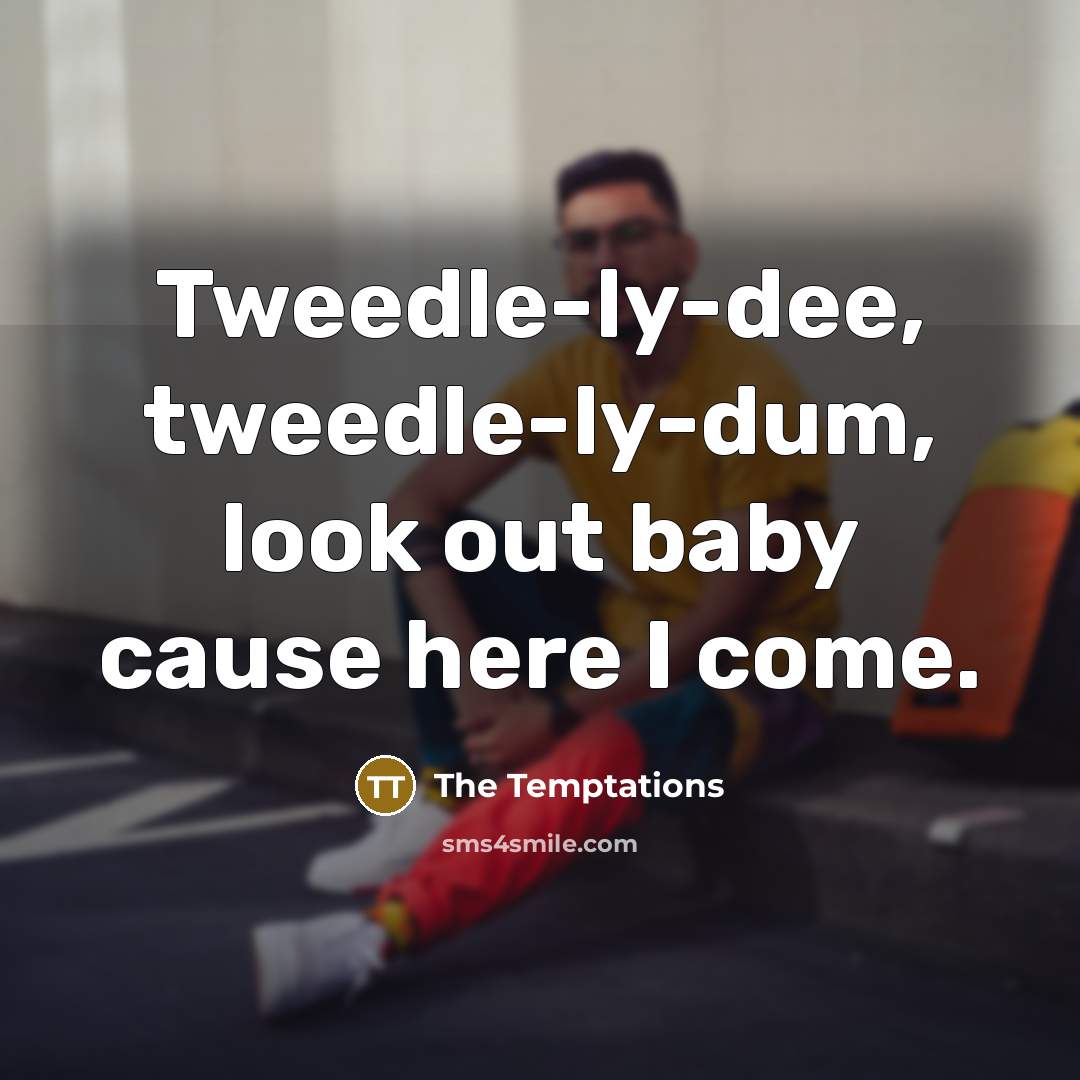 “Tweedle-ly-dee, tweedle-ly-dum, look out baby cause here I come.…” quote by The Temptations