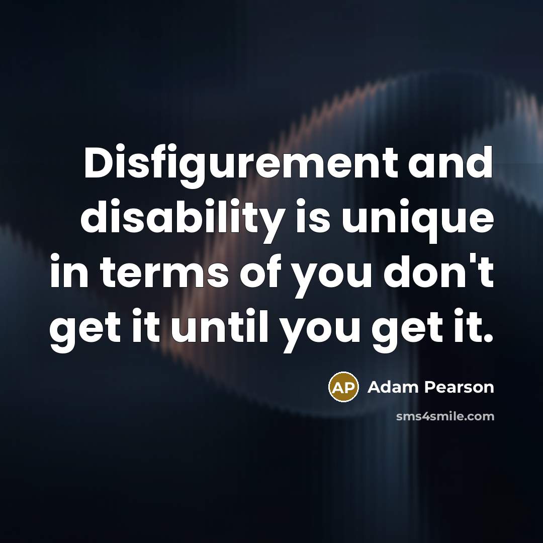 “Disfigurement and disability is unique in terms of you don't get it until you get it.” quote by Adam Pearson