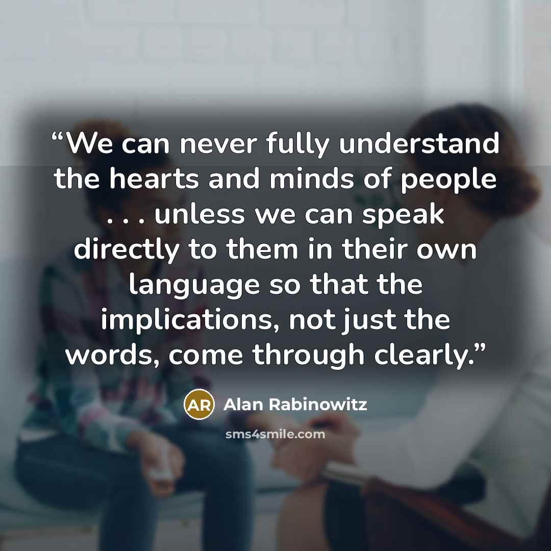 “We can never fully understand the hearts and minds of people . . . unless we can speak directly to them in their own language so that the implications, not just the words, come through clearly.” quote by Alan Rabinowitz