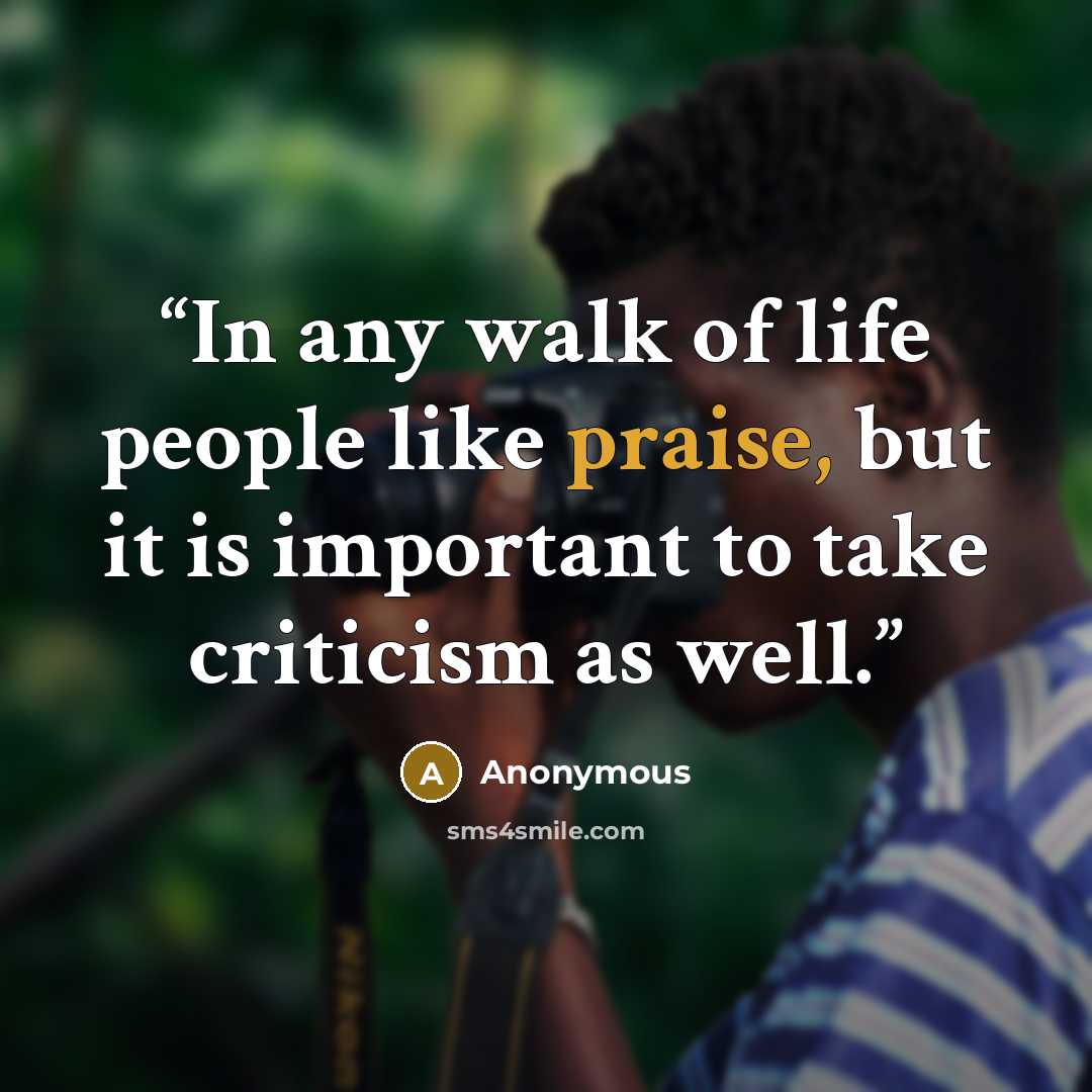 “In any walk of life people like praise, but it is important to take criticism as well.” quote by Anonymous