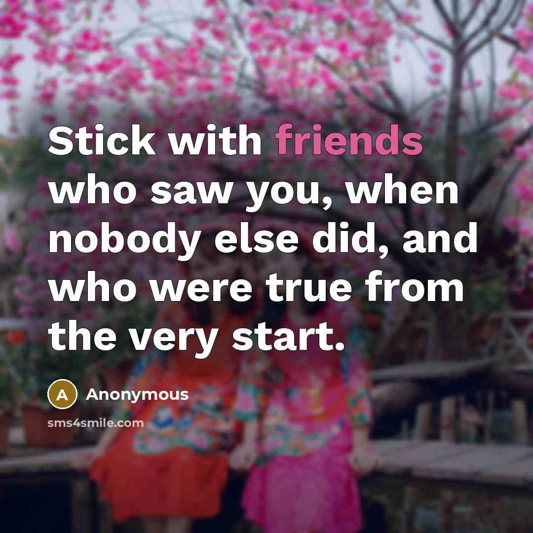 “Stick with friends who saw you, when nobody else did, and who were true from the very start.” quote by Anonymous