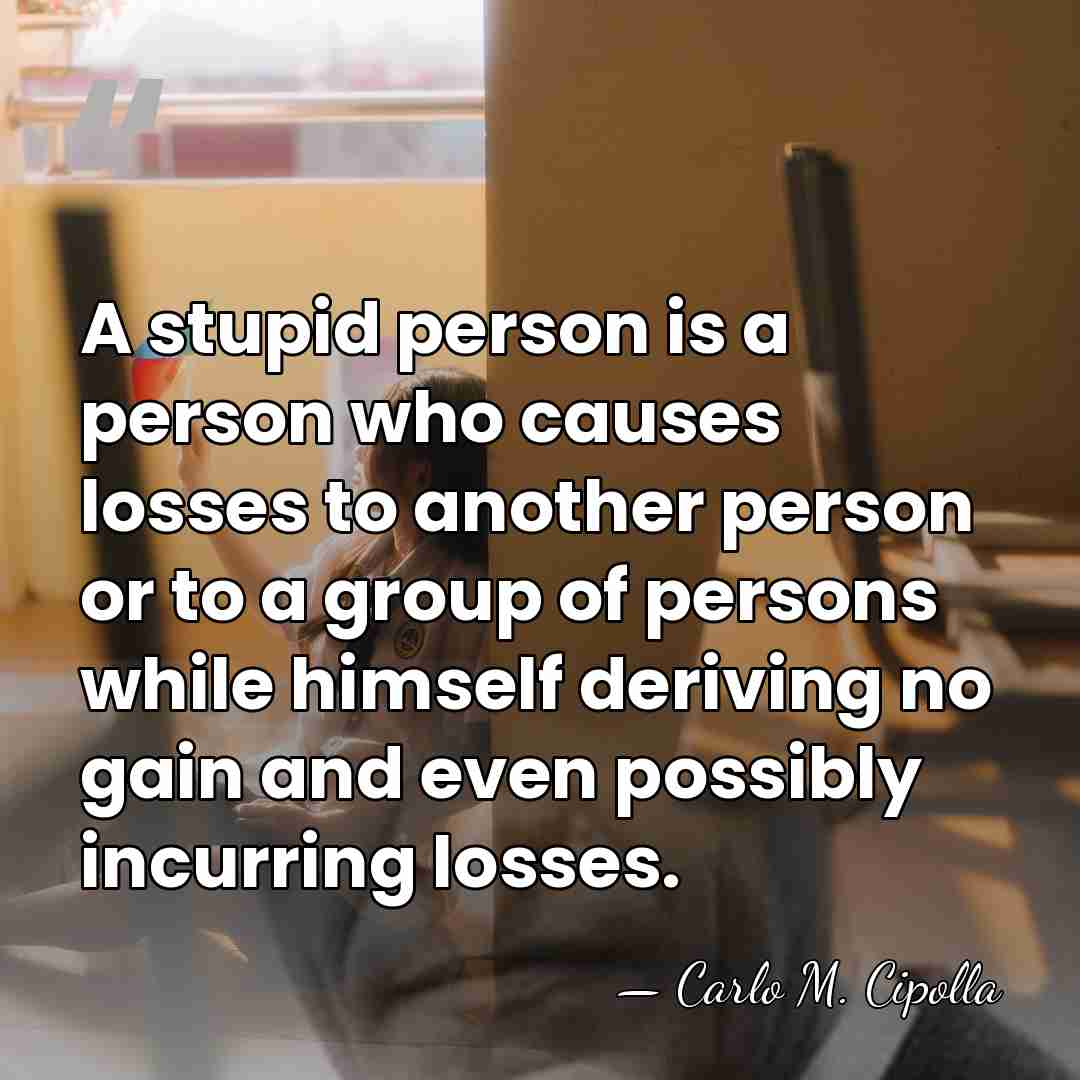 A stupid person is a person who causes losses to another person&hellip; - Carlo M. Cipolla