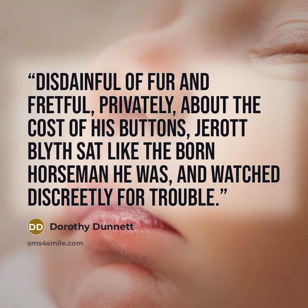 “Disdainful of fur and fretful, privately, about the cost of his buttons, Jerott Blyth sat like the born horseman he was, and watched discreetly for trouble.” quote by Dorothy Dunnett