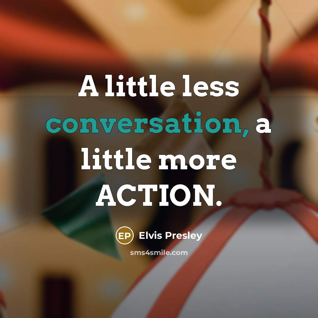 “A little less conversation, a little more ACTION.…” quote by Elvis Presley