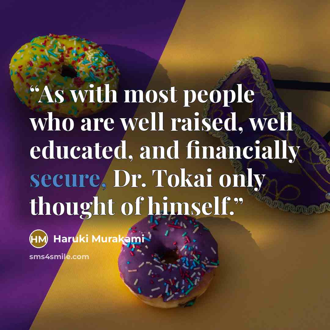 “As with most people who are well raised, well educated, and financially secure, Dr. Tokai only thought of himself.” quote by Haruki Murakami