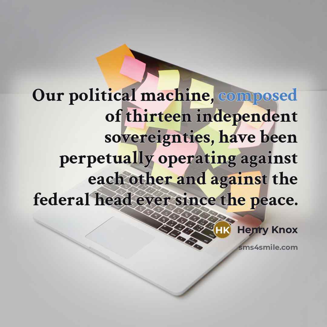 “Our political machine, composed of thirteen independent sovereignties, have been…” quote by Henry Knox