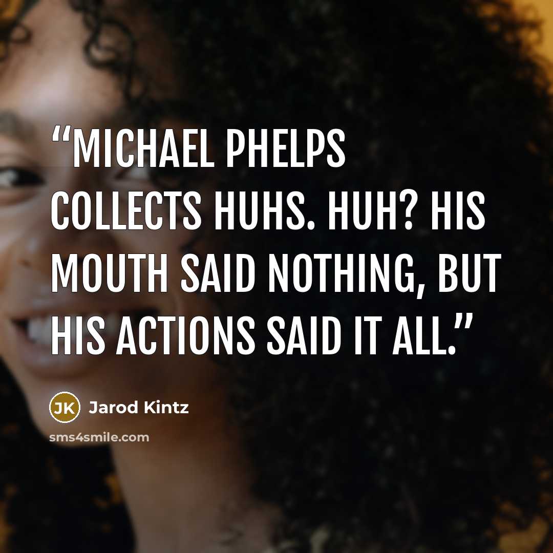“Michael Phelps collects huhs. Huh? His mouth said nothing, but his actions said it all.” quote by Jarod Kintz