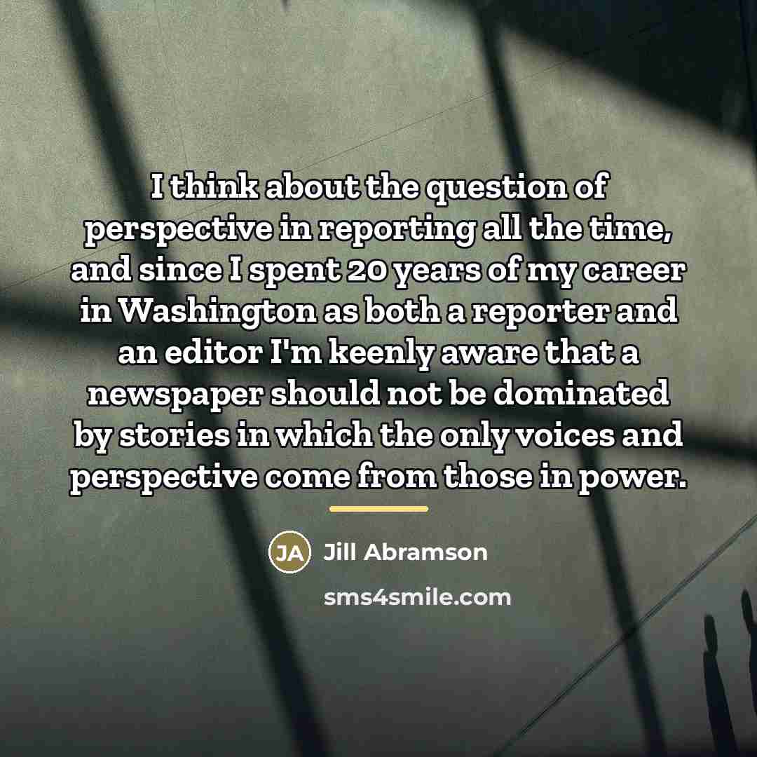 “I think about the question of perspective in reporting all…” quote by Jill Abramson
