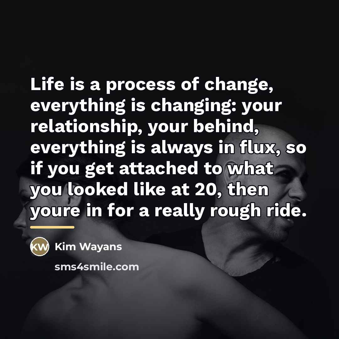 “Life is a process of change, everything is changing: your…” quote by Kim Wayans