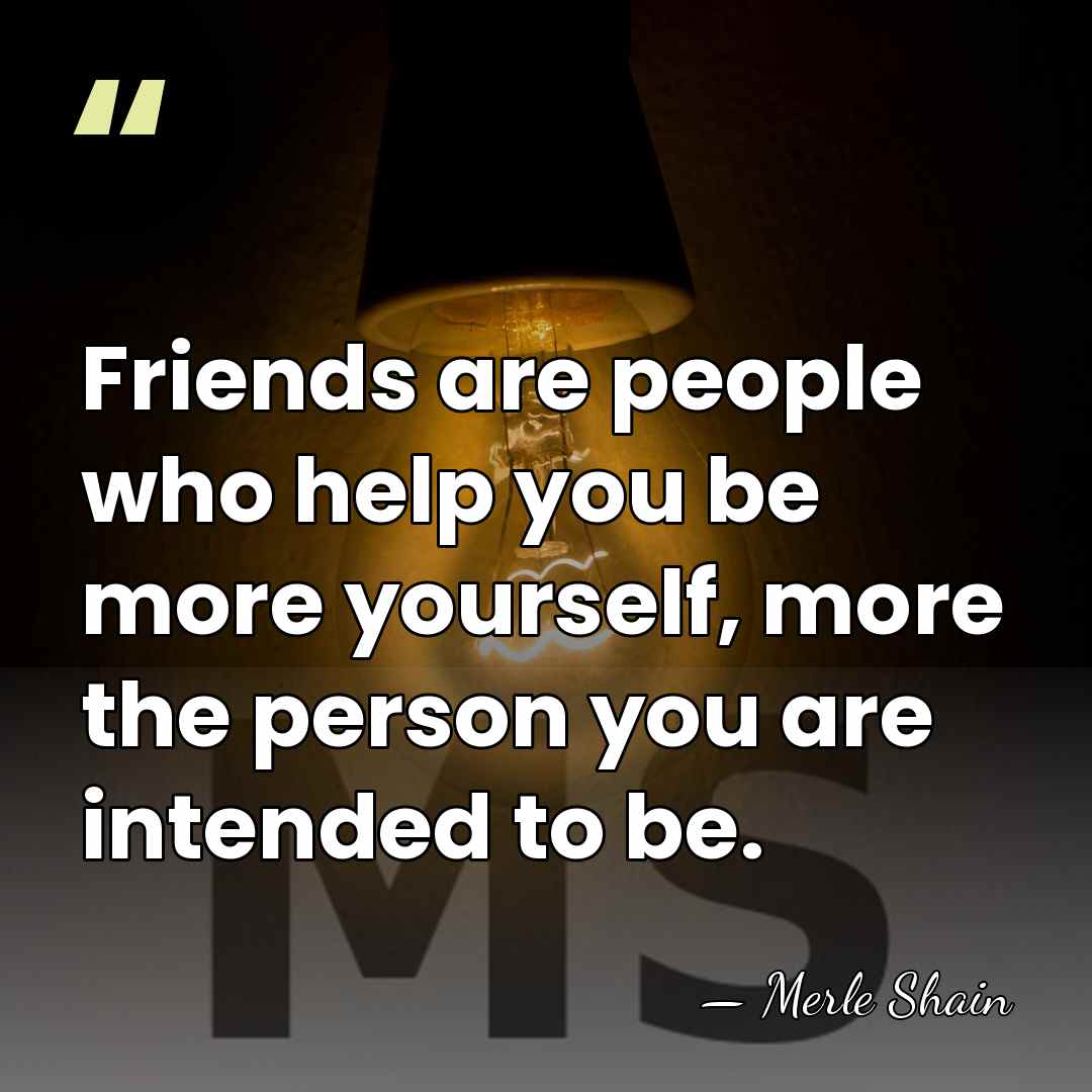 Friends are people who help you be more yourself, more the person&hellip; - Merle Shain