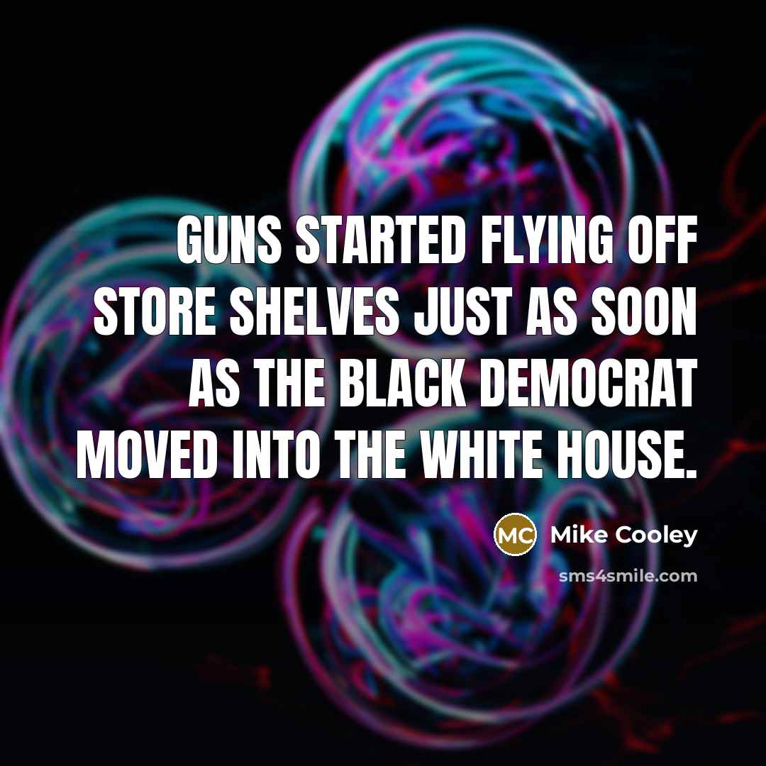 “Guns started flying off store shelves just as soon as the black Democrat moved into the White House.” quote by Mike Cooley