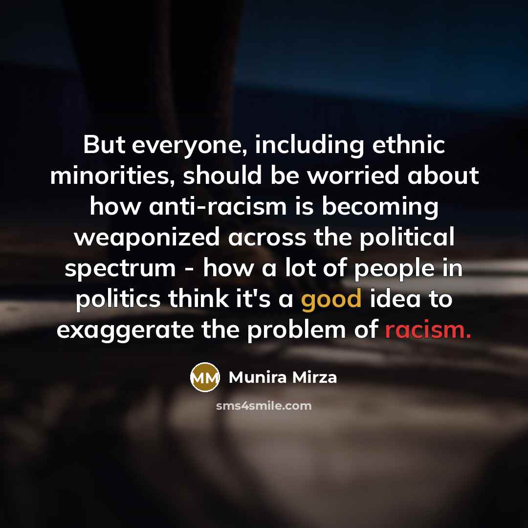 “But everyone, including ethnic minorities, should be worried about how anti-racism is becoming weaponized across the political spectrum - how a lot of people in politics think it's a good idea to exaggerate the problem of racism.” quote by Munira Mirza