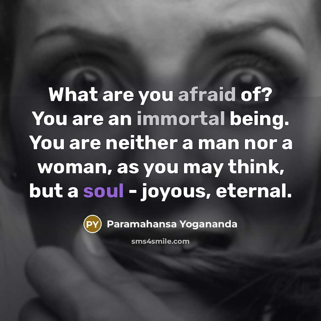 “What are you afraid of? You are an immortal being. You are neither a man nor a woman, as you may think, but a soul - joyous, eternal.” quote by Paramahansa Yogananda