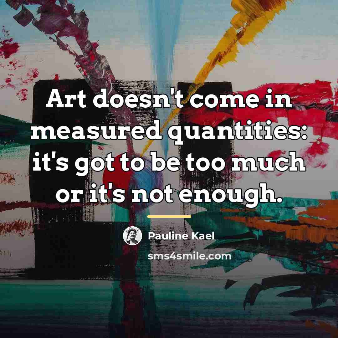“Art doesn't come in measured quantities: it's got to be…” quote by Pauline Kael