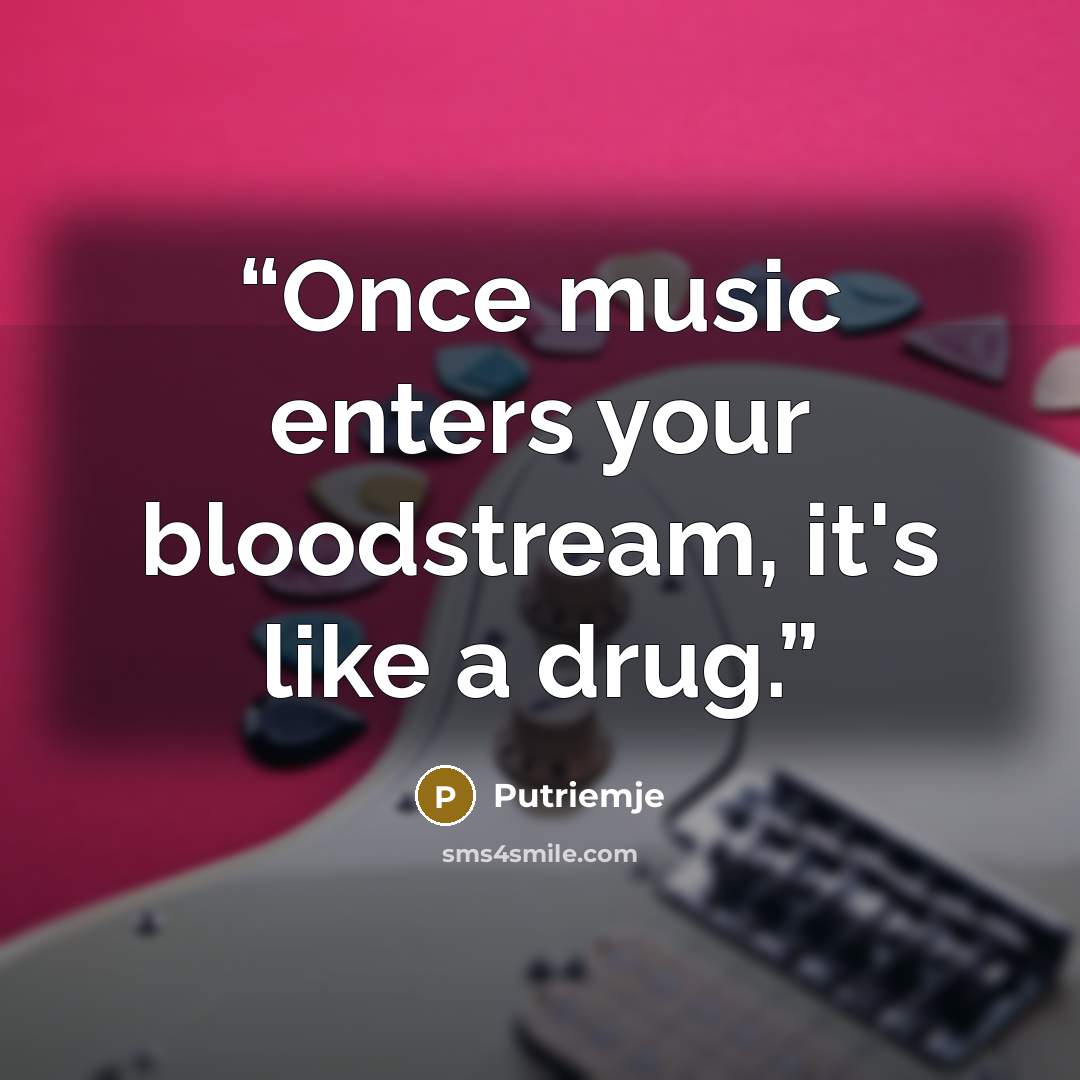 “Once music enters your bloodstream, it's like a drug.” quote by Putriemje