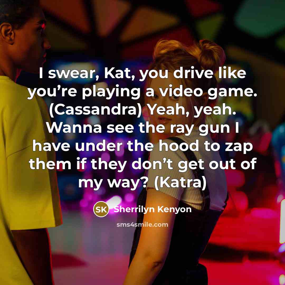 “I swear, Kat, you drive like you’re playing a video…” quote by Sherrilyn Kenyon