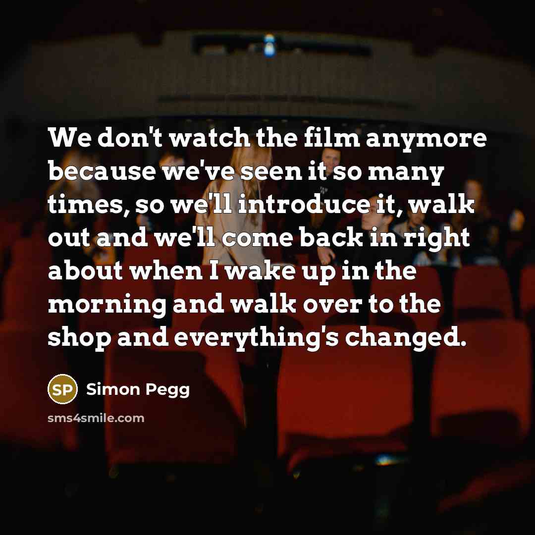 “We don't watch the film anymore because we've seen it…” quote by Simon Pegg