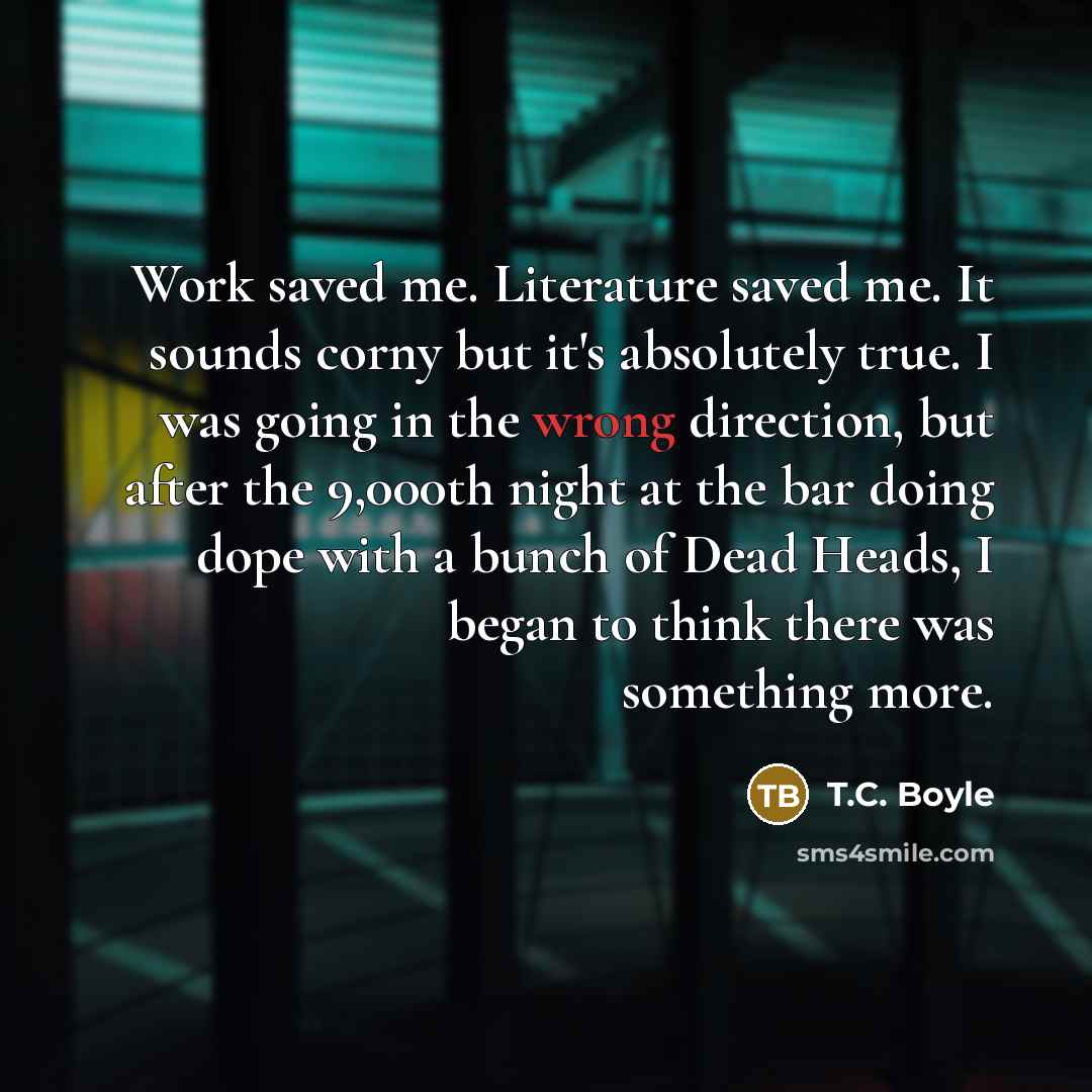 “Work saved me. Literature saved me. It sounds corny but…” quote by T.C. Boyle