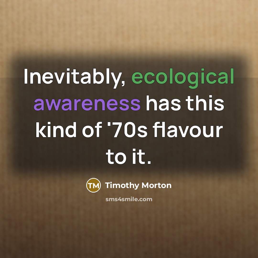 “Inevitably, ecological awareness has this kind of '70s flavour to…” quote by Timothy Morton