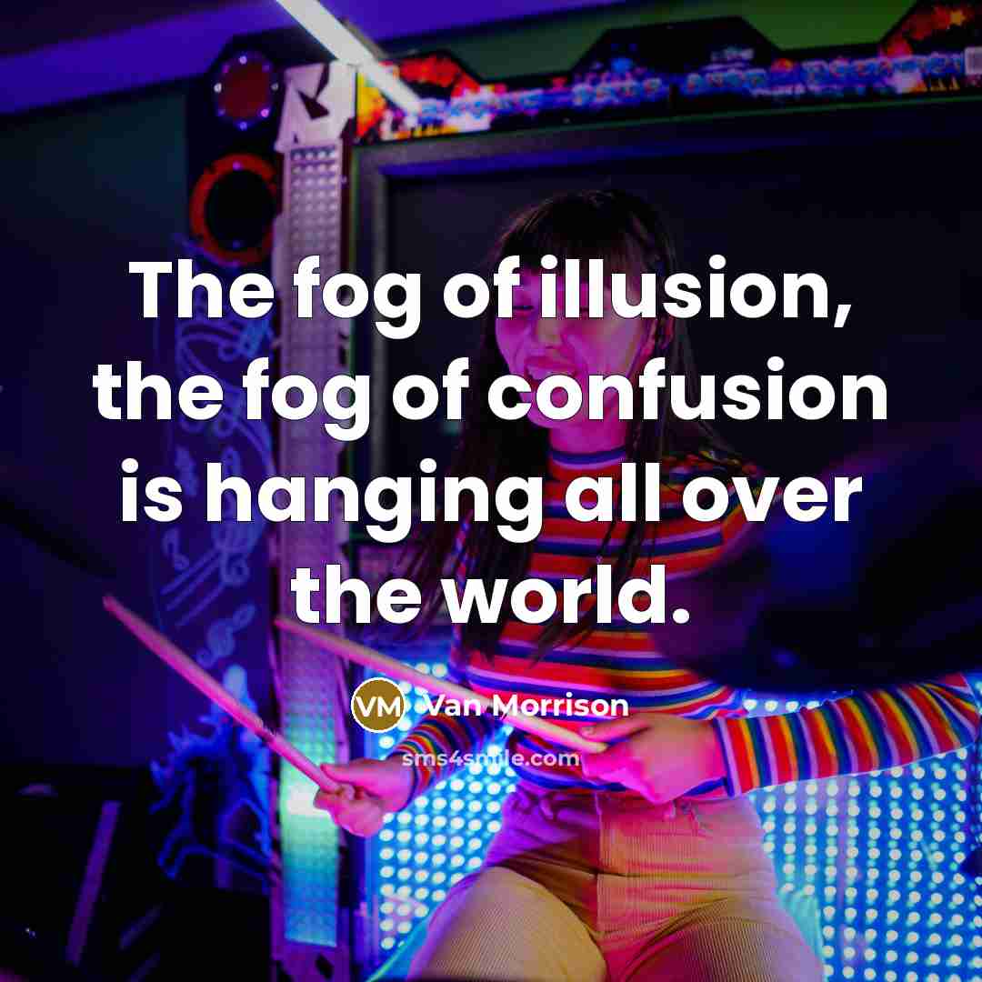 “The fog of illusion, the fog of confusion is hanging…” quote by Van Morrison