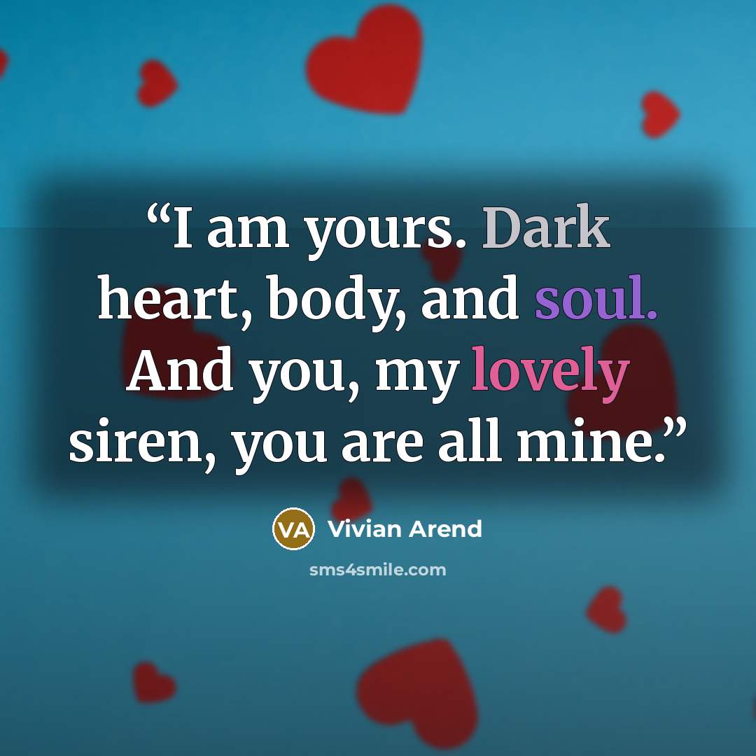 “I am yours. Dark heart, body, and soul. And you, my lovely siren, you are all mine.” quote by Vivian Arend