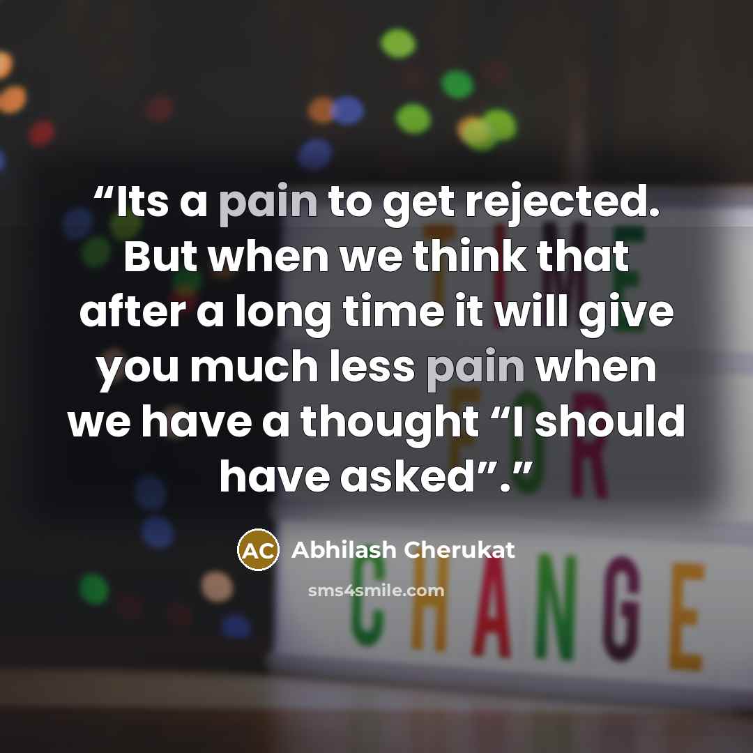 “Its a pain to get rejected. But when we think that after a long time it will give you much less pain when we have a thought “I should have asked”.” quote by Abhilash Cherukat