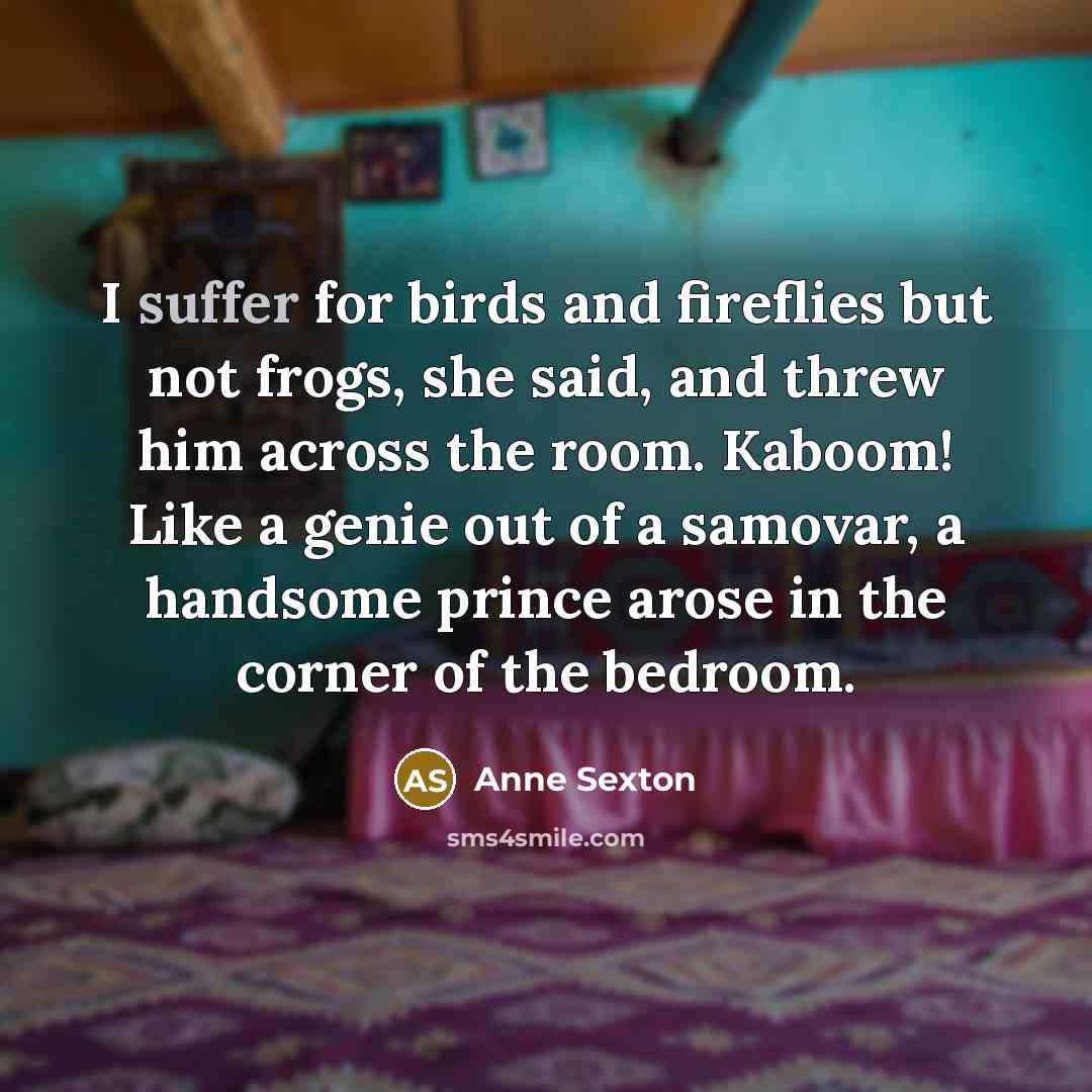“I suffer for birds and fireflies but not frogs, she…” quote by Anne Sexton
