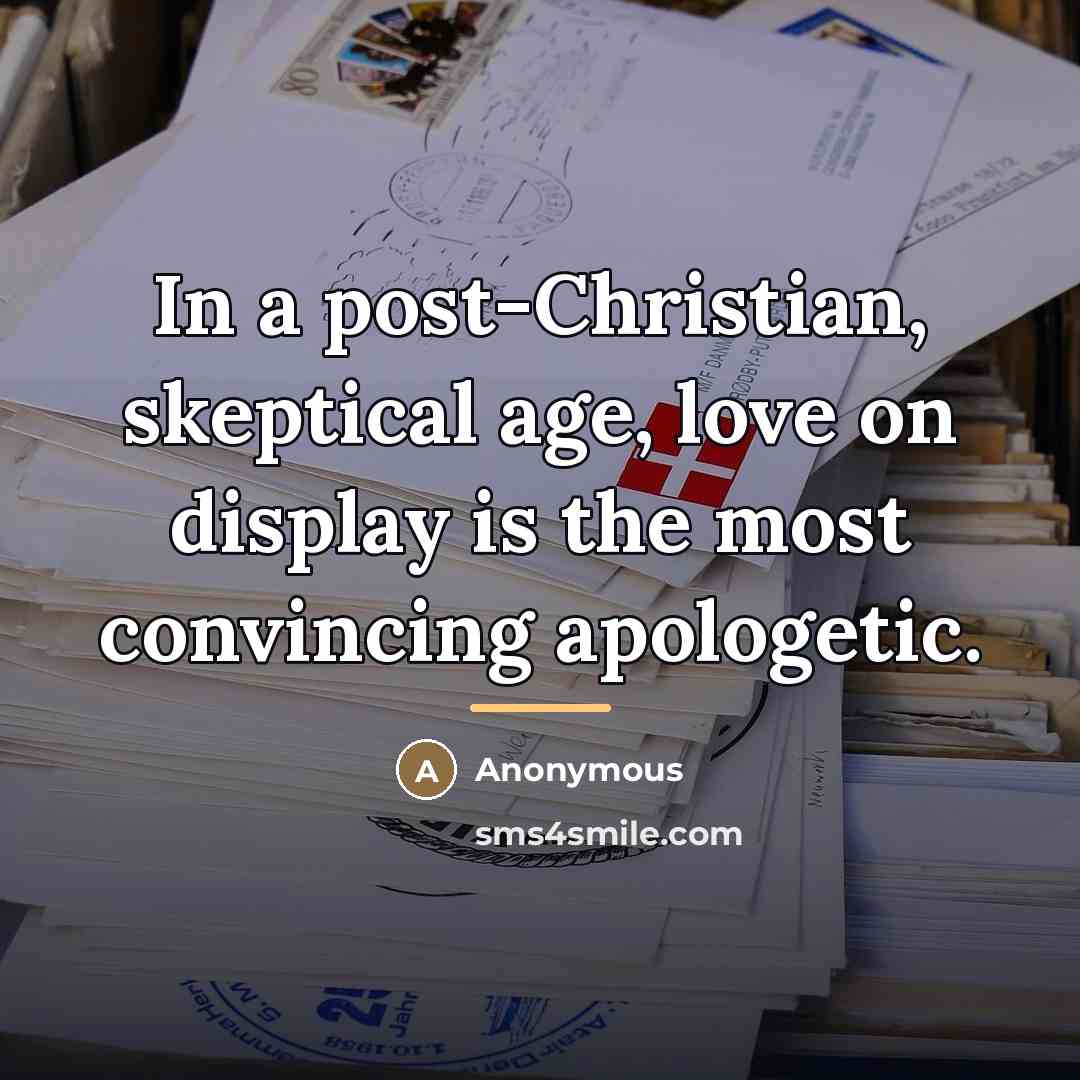 “In a post-Christian, skeptical age, love on display is the…” quote by Anonymous
