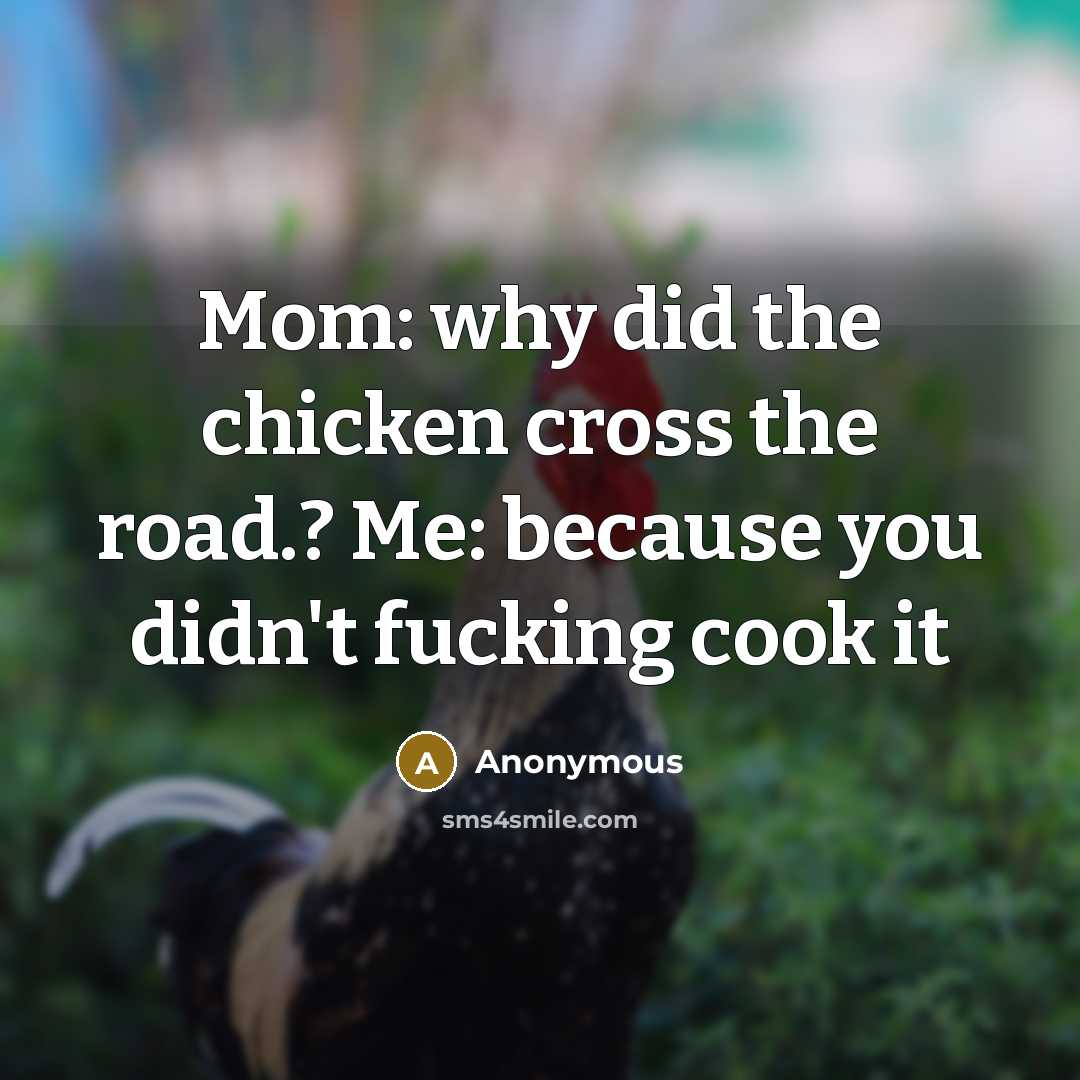 “Mom: why did the chicken cross the road.? Me: because you didn't fucking cook it” quote by Anonymous