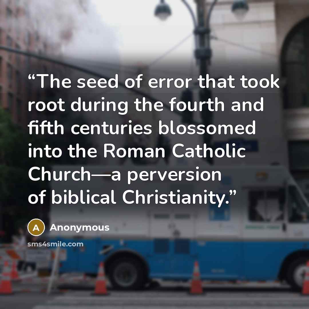 “The seed of error that took root during the fourth and fifth centuries blossomed into the Roman Catholic Church—a perversion of biblical Christianity.” quote by Anonymous