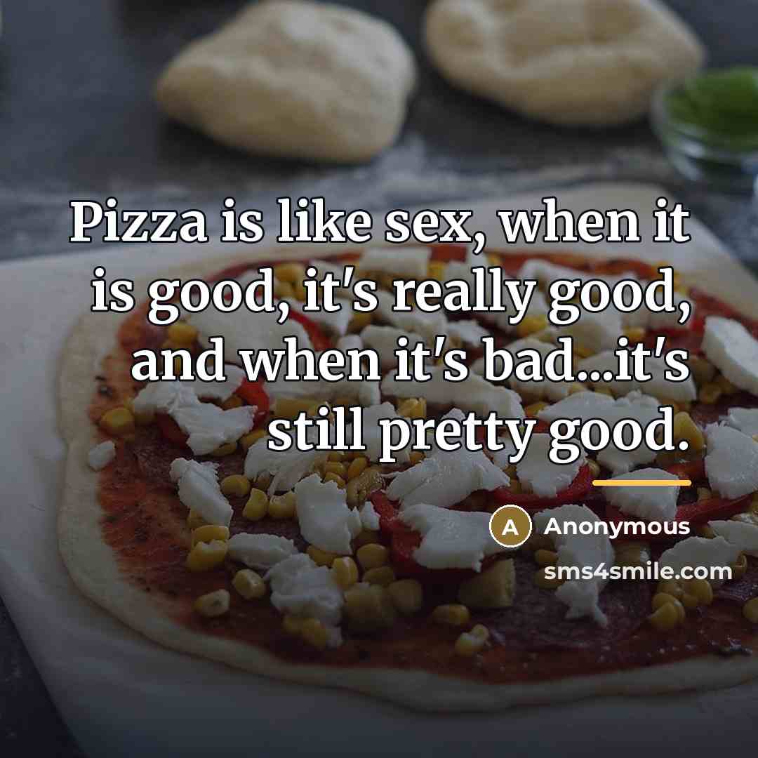 “Pizza is like sex, when it is good, it's really…” quote by Anonymous