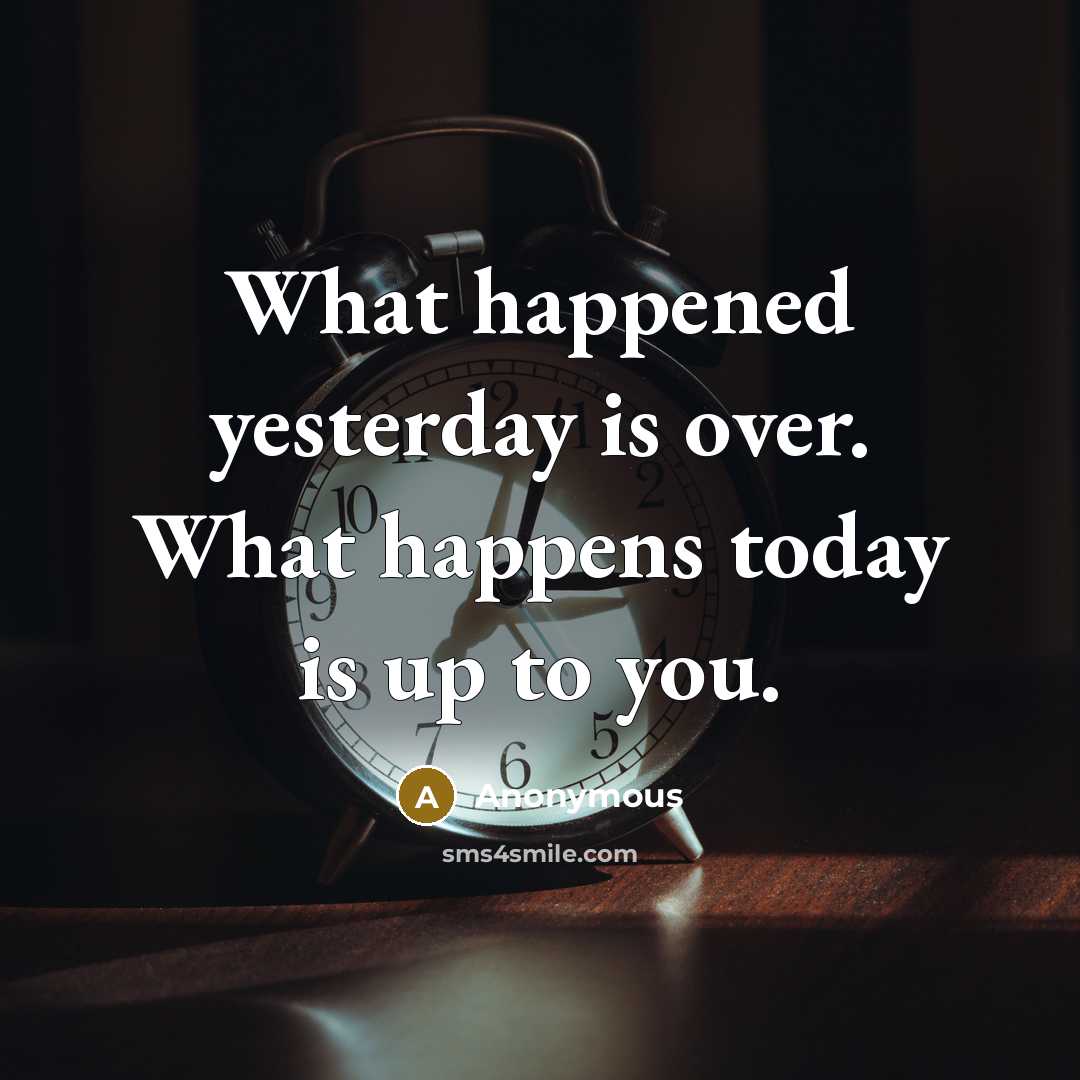 “What happened yesterday is over. What happens today is up to you.” quote by Anonymous