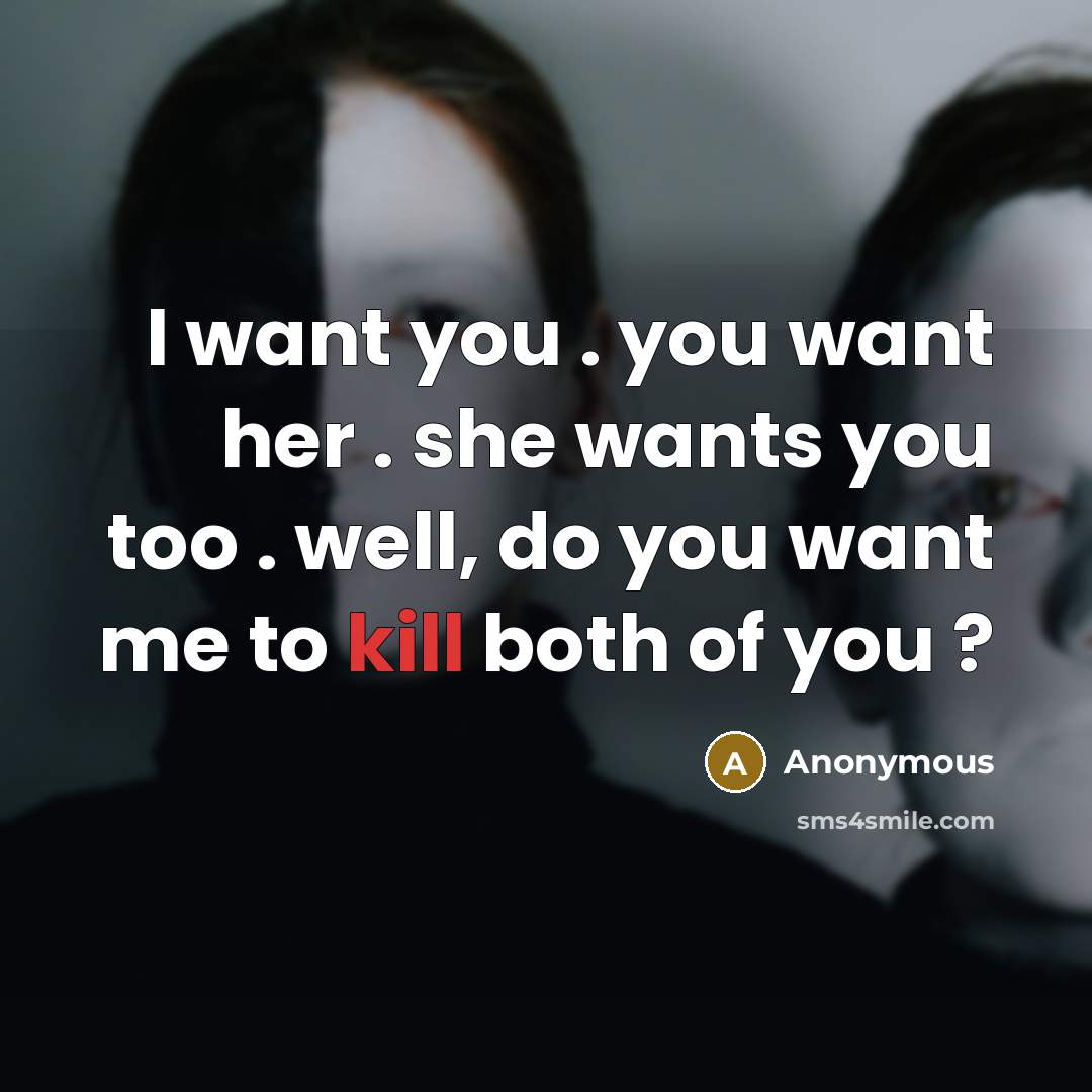 “I want you . you want her . she wants you too . well, do you want me to kill both of you ?” quote by Anonymous