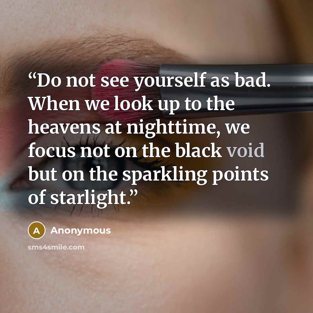 “Do not see yourself as bad. When we look up to the heavens at nighttime, we focus not on the black void but on the sparkling points of starlight.” quote by Anonymous