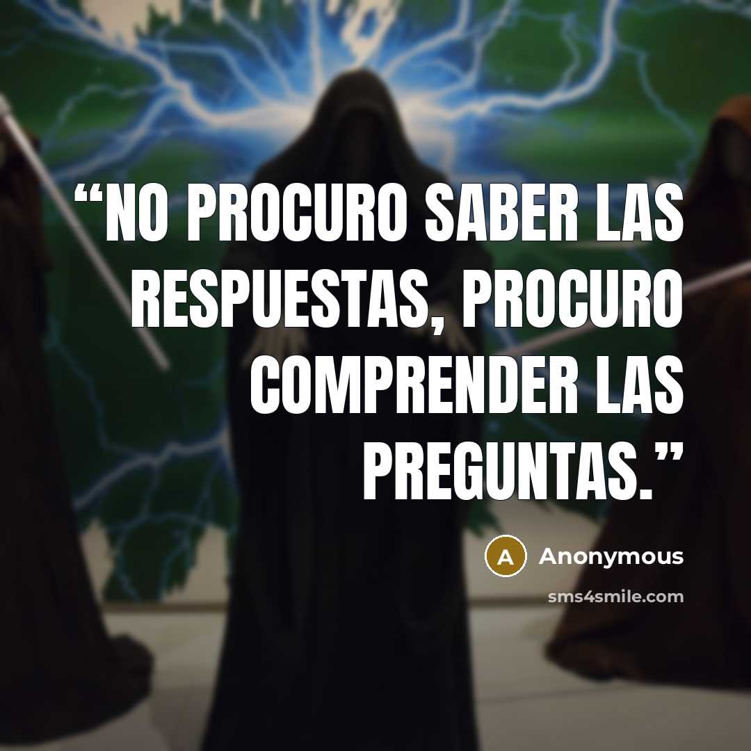 “No procuro saber las respuestas, procuro comprender las preguntas.” quote by Anonymous
