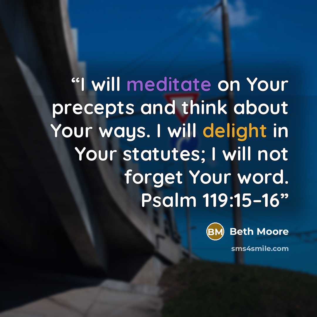 “I will meditate on Your precepts and think about Your ways. I will delight in Your statutes; I will not forget Your word. Psalm 119:15–16” quote by Beth Moore