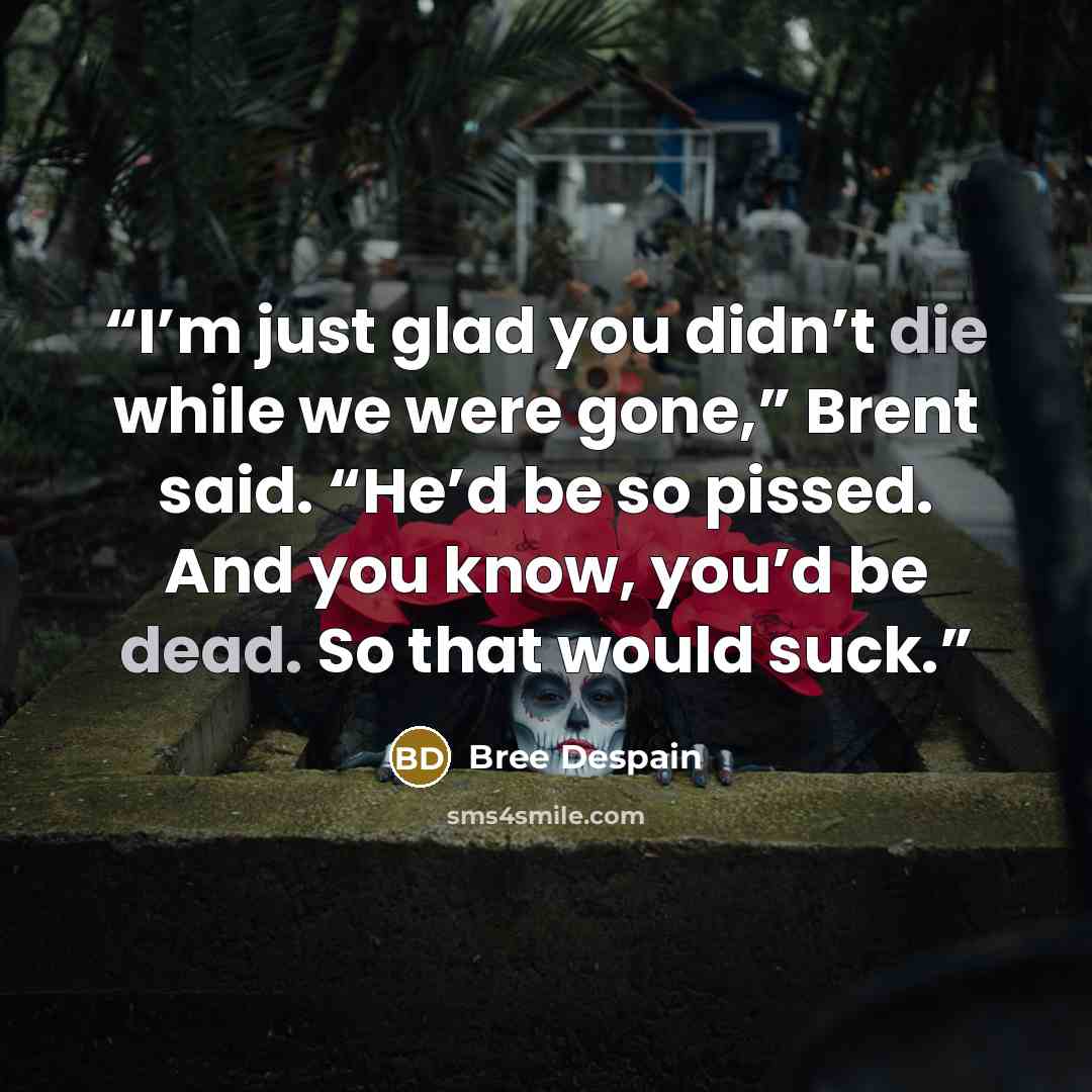 “I’m just glad you didn’t die while we were gone,” Brent said. “He’d be so pissed. And you know, you’d be dead. So that would suck.” quote by Bree Despain