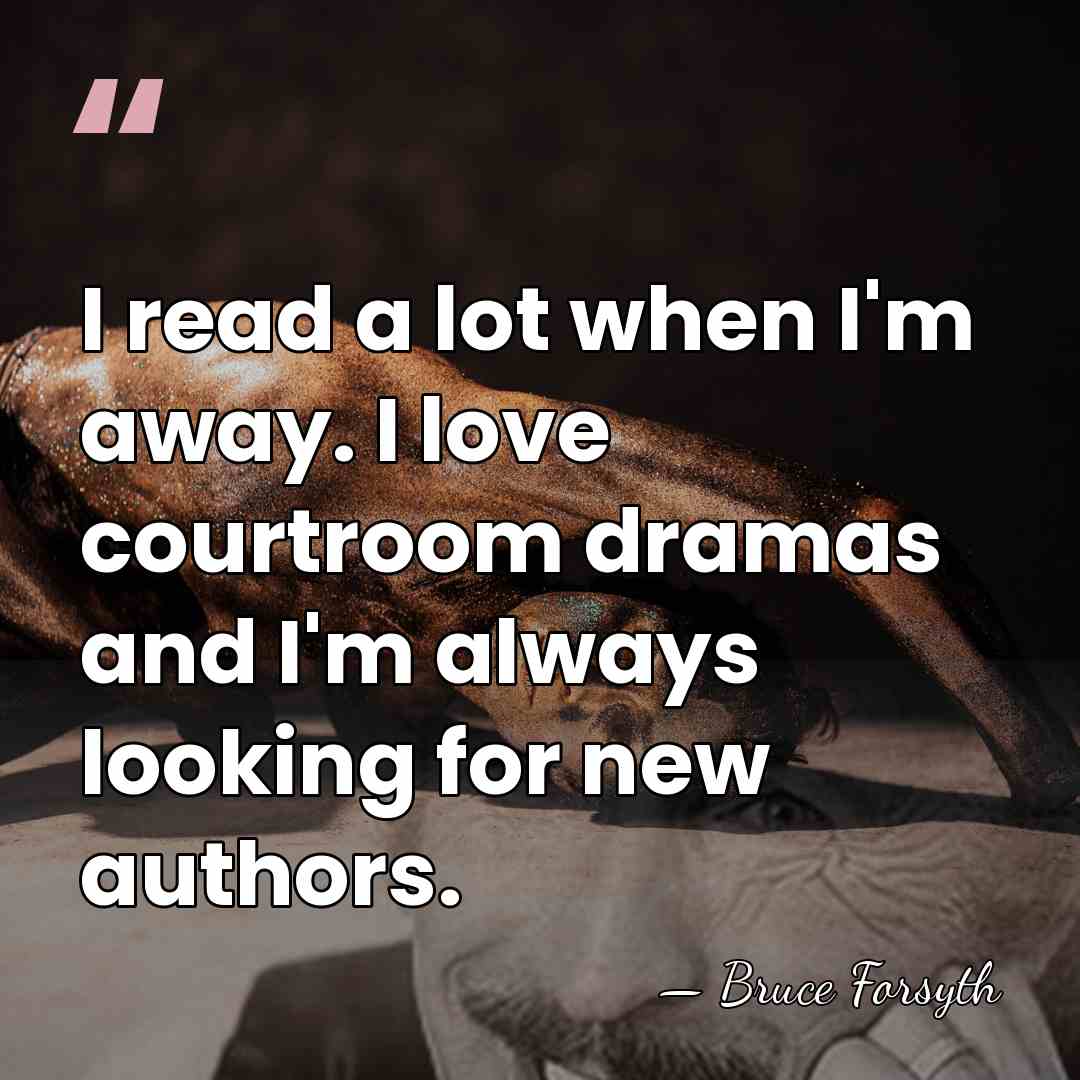 I read a lot when I'm away. I love courtroom dramas and&hellip; - Bruce Forsyth
