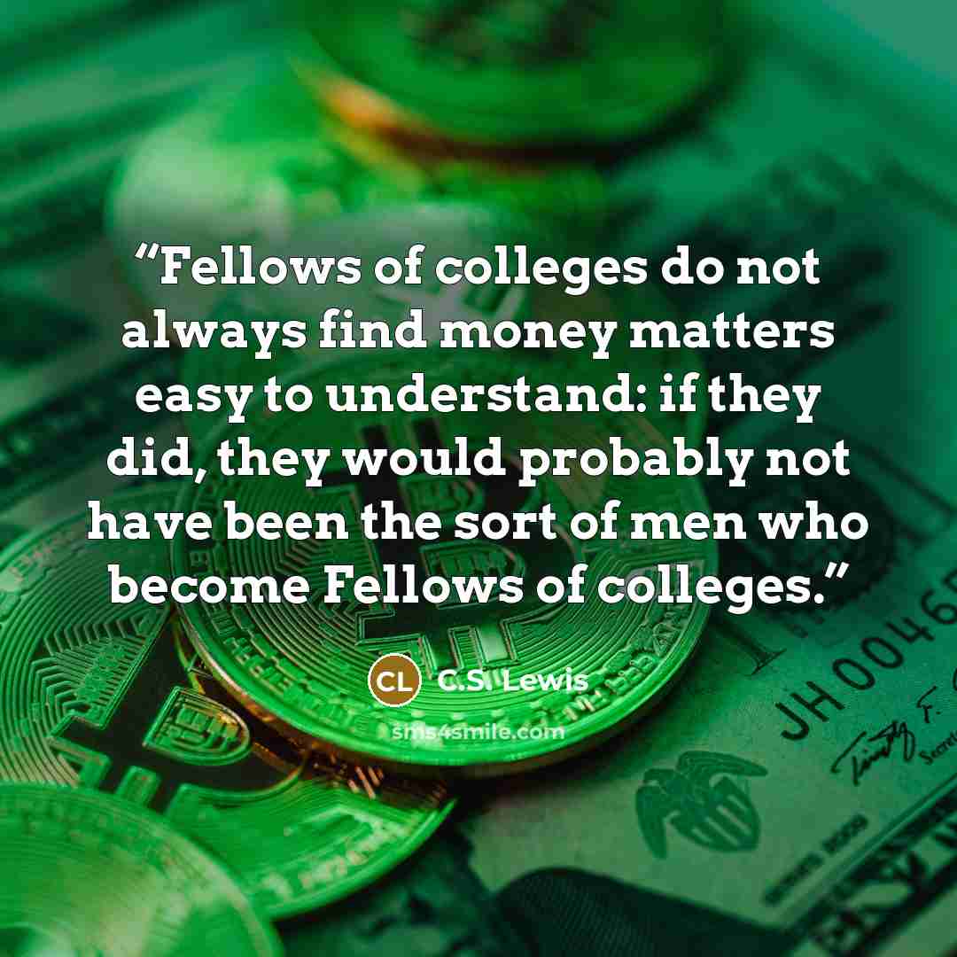 “Fellows of colleges do not always find money matters easy to understand: if they did, they would probably not have been the sort of men who become Fellows of colleges.” quote by C.S. Lewis