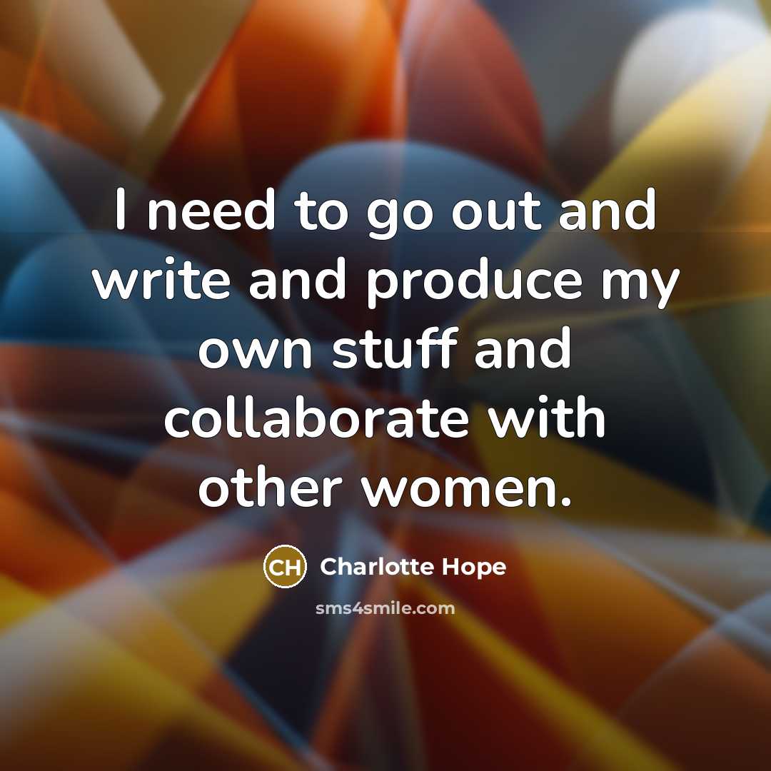 “I need to go out and write and produce my…” quote by Charlotte Hope