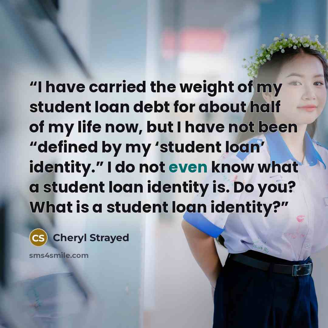 “I have carried the weight of my student loan debt for about half of my life now, but I have not been “defined by my ‘student loan’ identity.” I do not even know what a student loan identity is. Do you? What is a student loan identity?” quote by Cheryl Strayed