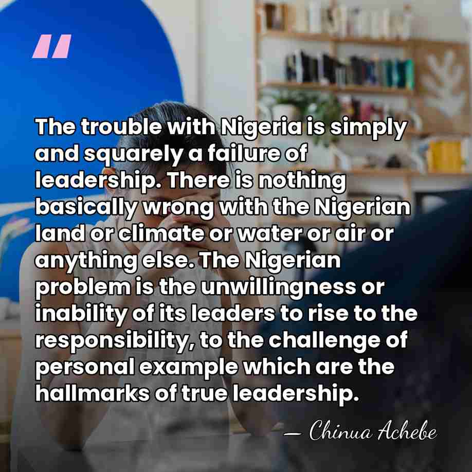 The trouble with Nigeria is simply and squarely a failure of leadership.&hellip; - Chinua Achebe