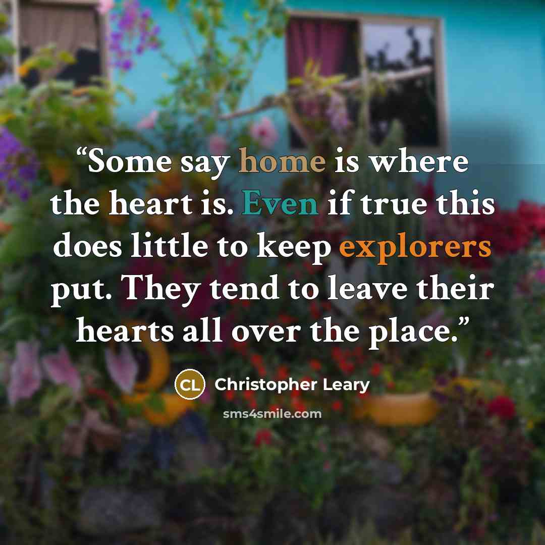“Some say home is where the heart is. Even if true this does little to keep explorers put. They tend to leave their hearts all over the place.” quote by Christopher Leary