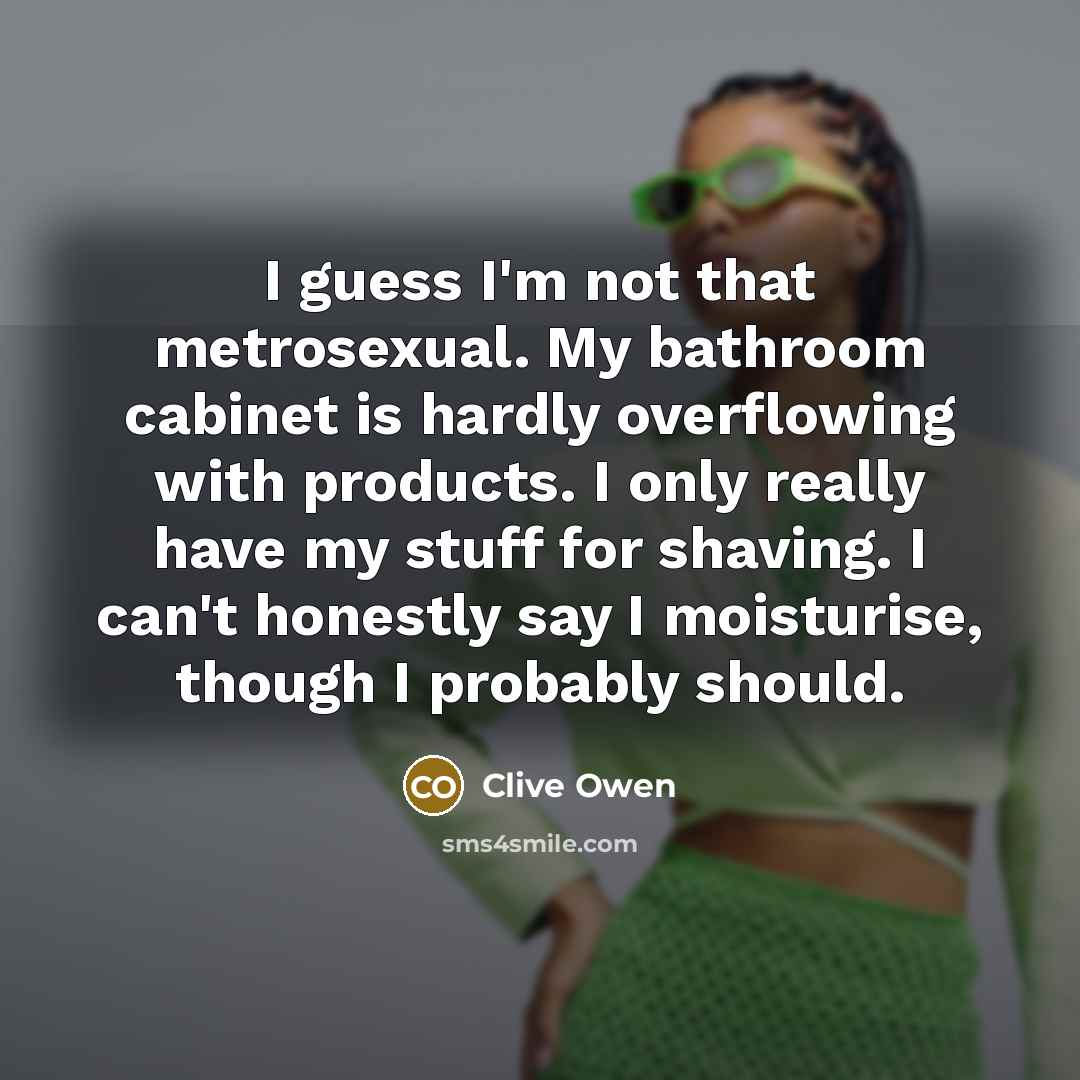 “I guess I'm not that metrosexual. My bathroom cabinet is…” quote by Clive Owen