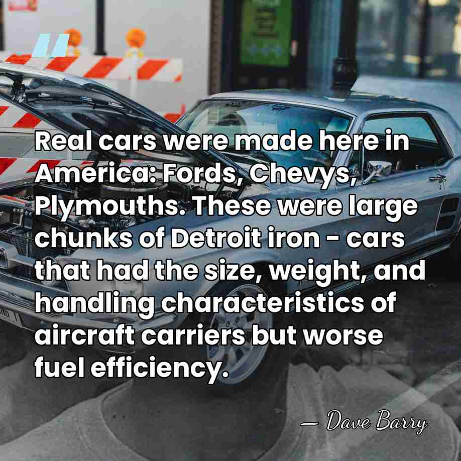 Real cars were made here in America: Fords, Chevys, Plymouths. These were&hellip; - Dave Barry