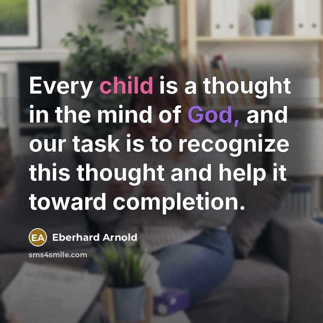 “Every child is a thought in the mind of God, and our task is to recognize this thought and help it toward completion.” quote by Eberhard Arnold