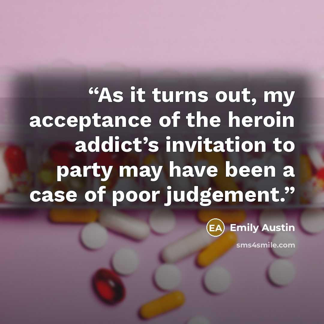 “As it turns out, my acceptance of the heroin addict’s invitation to party may have been a case of poor judgement.” quote by emily austin
