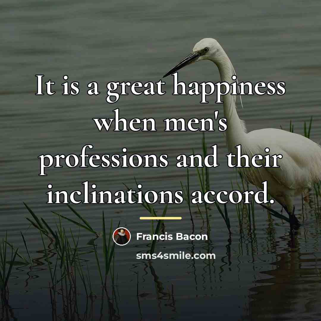 “It is a great happiness when men's professions and their…” quote by Francis Bacon