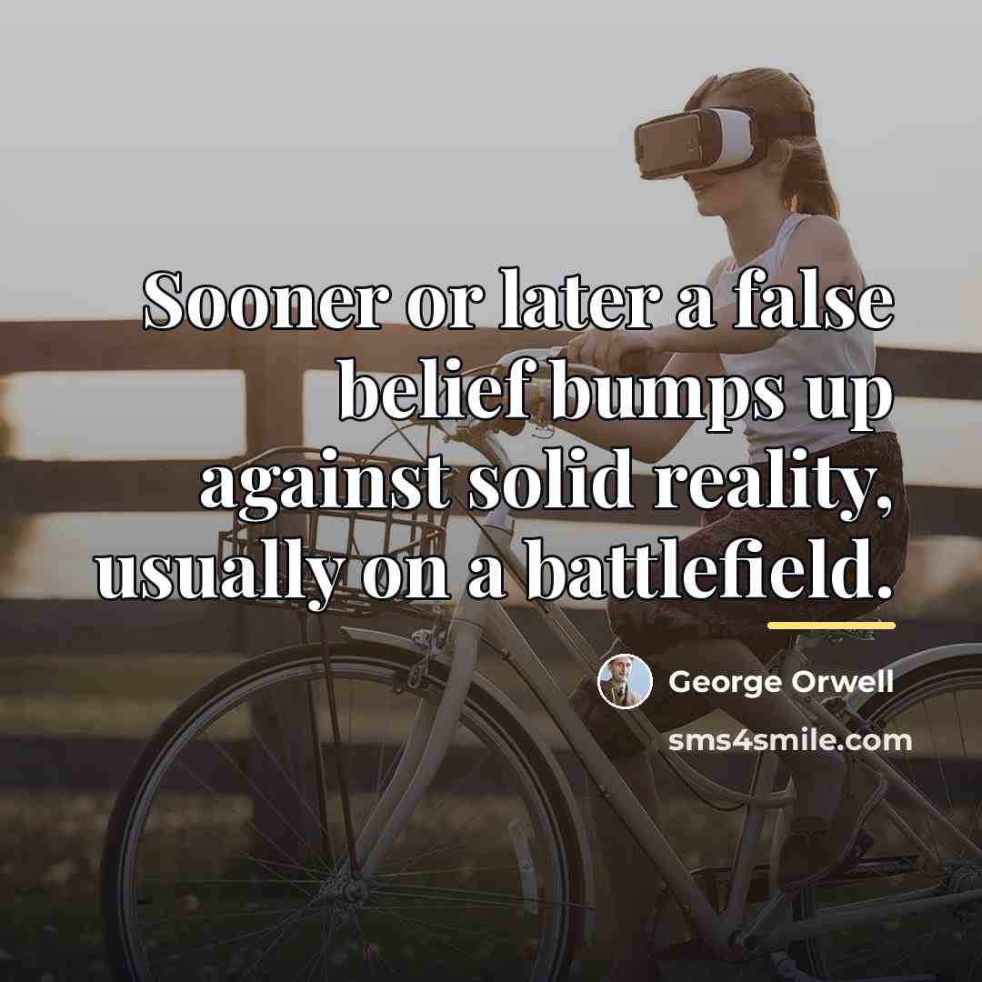“Sooner or later a false belief bumps up against solid…” quote by George Orwell